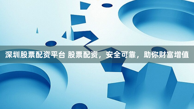 深圳股票配资平台 股票配资，安全可靠，助你财富增值