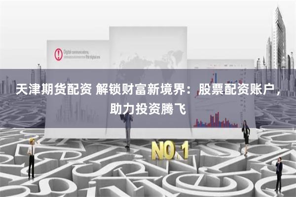 天津期货配资 解锁财富新境界：股票配资账户，助力投资腾飞