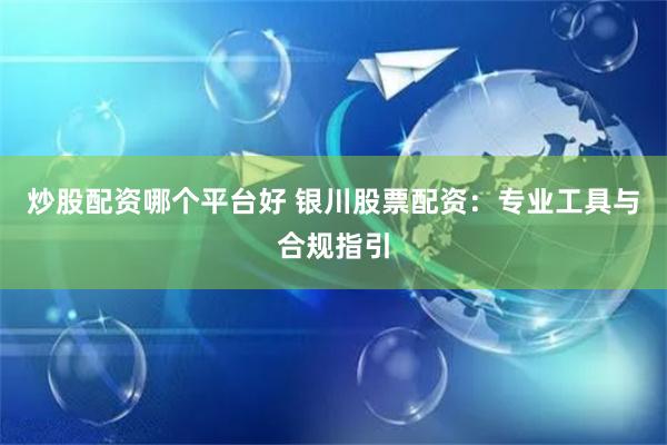 炒股配资哪个平台好 银川股票配资：专业工具与合规指引