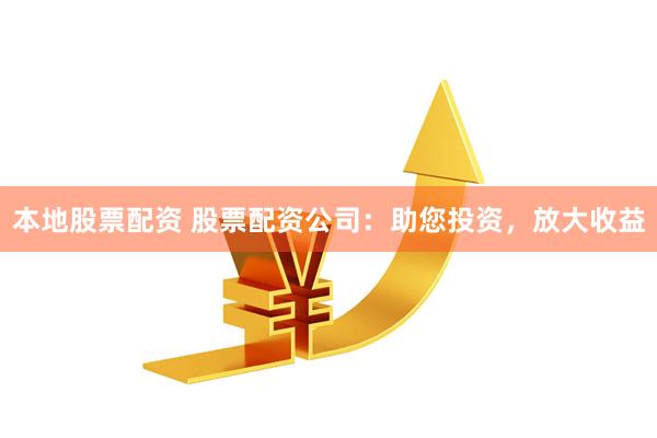 本地股票配资 股票配资公司：助您投资，放大收益