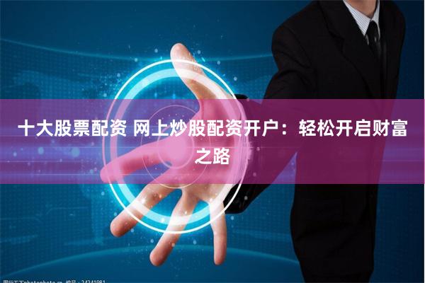十大股票配资 网上炒股配资开户：轻松开启财富之路
