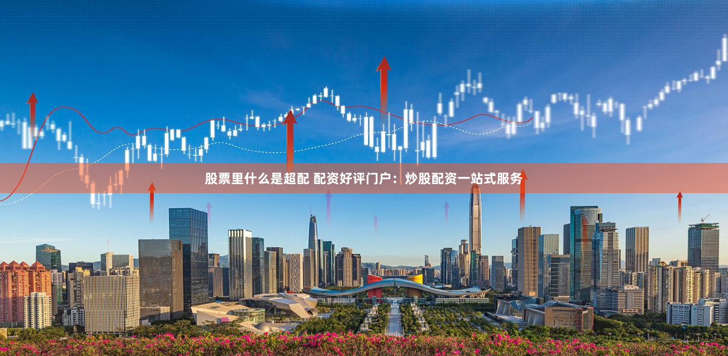 股票里什么是超配 配资好评门户：炒股配资一站式服务