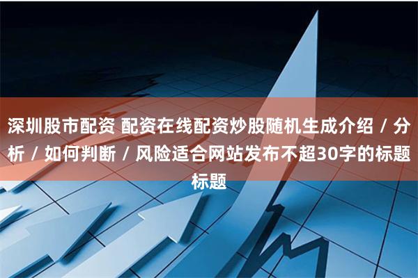 深圳股市配资 配资在线配资炒股随机生成介绍 / 分析 / 如何判断 / 风险适合网站发布不超30字的标题