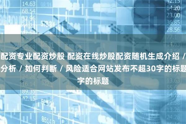 配资专业配资炒股 配资在线炒股配资随机生成介绍 / 分析 / 如何判断 / 风险适合网站发布不超30字的标题