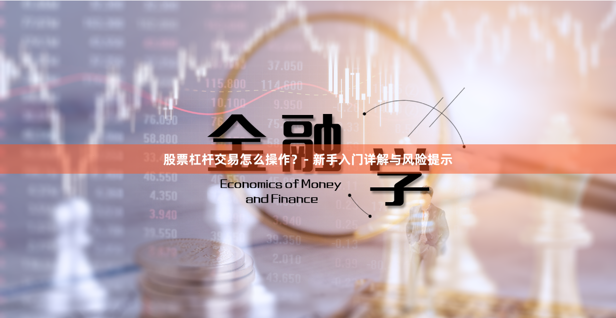 股票杠杆交易怎么操作？- 新手入门详解与风险提示