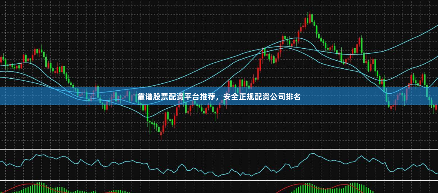 靠谱股票配资平台推荐，安全正规配资公司排名