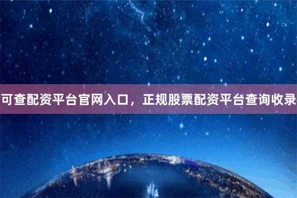 可查配资平台官网入口，正规股票配资平台查询收录