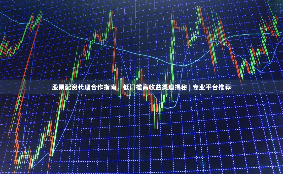股票配资代理合作指南，低门槛高收益渠道揭秘 | 专业平台推荐