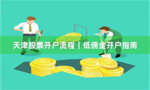 天津股票开户流程｜低佣金开户指南