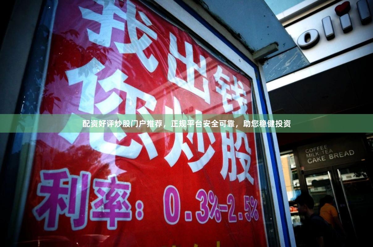 配资好评炒股门户推荐，正规平台安全可靠，助您稳健投资