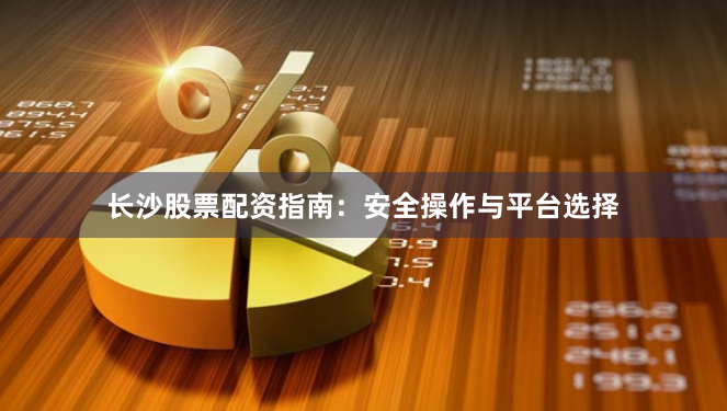 长沙股票配资指南：安全操作与平台选择