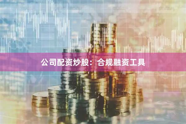 公司配资炒股：合规融资工具