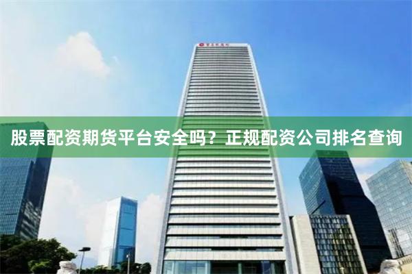 股票配资期货平台安全吗？正规配资公司排名查询