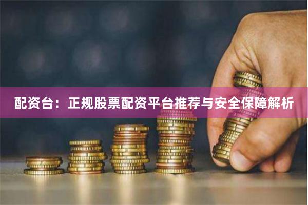 配资台：正规股票配资平台推荐与安全保障解析