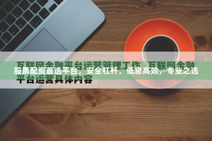股票配资首选平台，安全杠杆，低息高效，专业之选