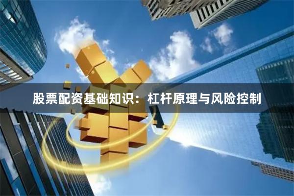 股票配资基础知识：杠杆原理与风险控制