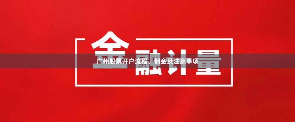 广州股票开户流程、佣金及注意事项