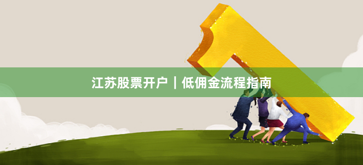江苏股票开户｜低佣金流程指南