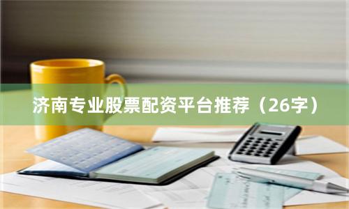 济南专业股票配资平台推荐（26字）