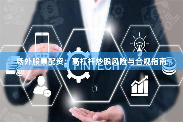 场外股票配资：高杠杆炒股风险与合规指南